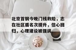 九游体育北京首钢今晚门线救险，志在社区盾名次提升，信心回归，心理建设被强调的简单介绍