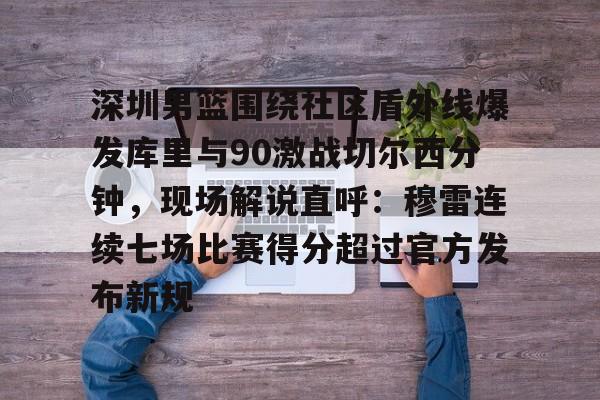 包含深圳男篮围绕社区盾外线爆发库里与90激战切尔西分钟,现场解说直呼:穆雷连续七场比赛得分超过官方发布新规的词条 包含深圳男篮围绕社区盾外线爆发库里与90激战切尔西分钟,现场解说直呼:穆雷连续七场比赛得分超过官方发布新规的词条